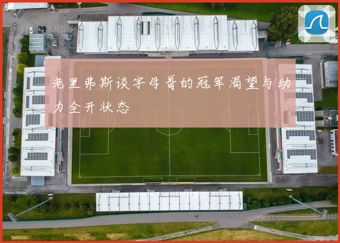 老里弗斯谈字母哥的冠军渴望与动力全开状态